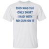 This was the only shirt i had with no cum on it shirt