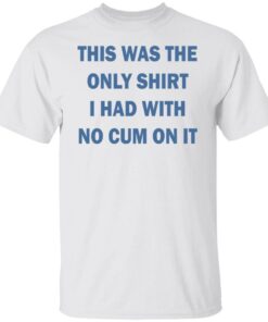 This was the only shirt i had with no cum on it shirt