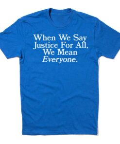 When we say Justice For All we mean Everyone Shirt