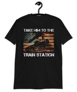 Take him to the train station take him to the train station shirt