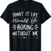 Admit It Life Would Be Boring Without Me Funny Saying hirt