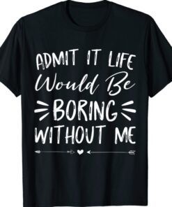 Admit It Life Would Be Boring Without Me Funny Saying hirt