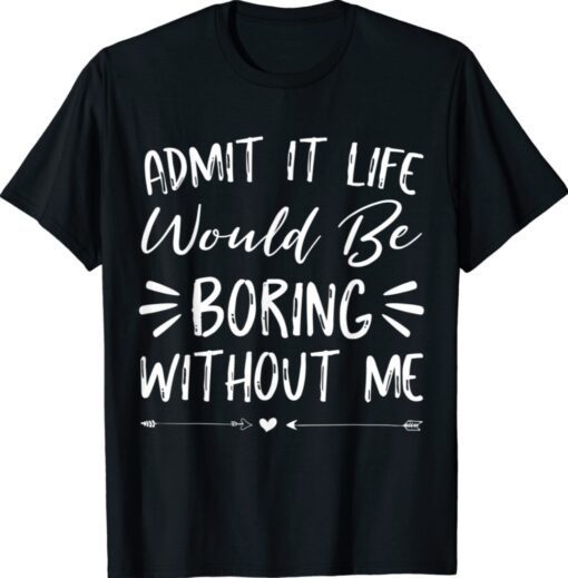 Admit It Life Would Be Boring Without Me Funny Saying hirt