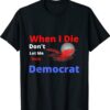 When i die don't let me vote democrat funny shirt