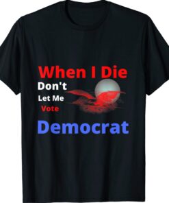 When i die don't let me vote democrat funny shirt