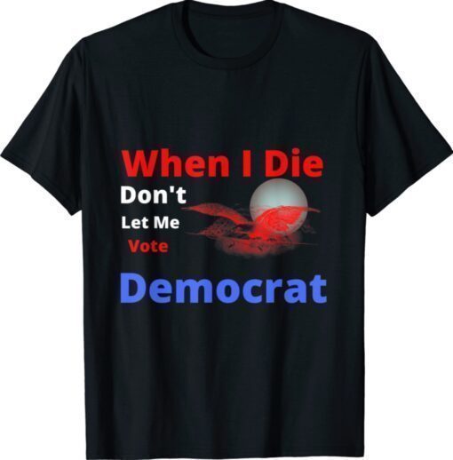 When i die don't let me vote democrat funny shirt