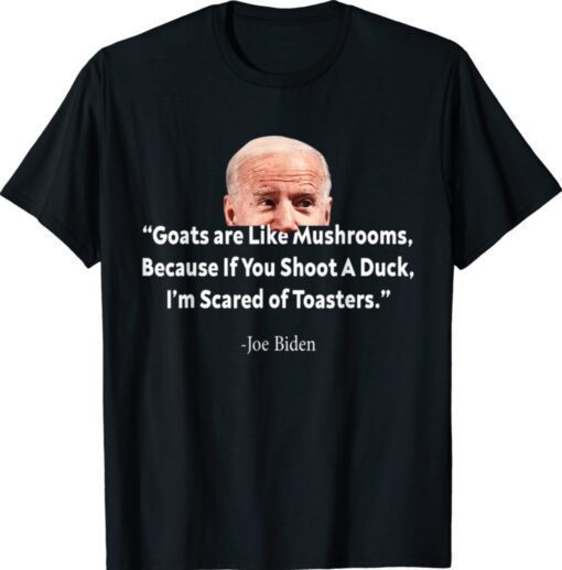 Goats Are Like Mushrooms Because If You Shoot A Duck Biden Funny T-Shirt