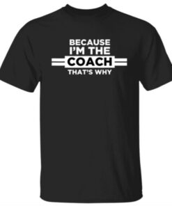 Because I’m the Coach That’s Why Shirt