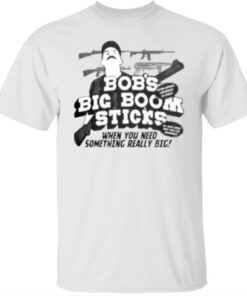 Bob’s big boom sticks when you need something really big gun shirt