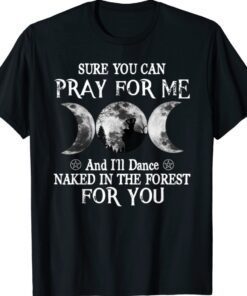 Sure You Can Pray For Me And I'll Dance Naked In The Forest Shirt