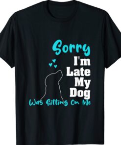 Sorry I'm Late My Dog Was Sitting On Me Funny Dog Shirt