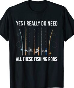 Yes I Really Do Need All These Fishing Rods Shirt