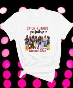 Catch Flight not Feelings Girls Trip Mexico 2022 Shirt
