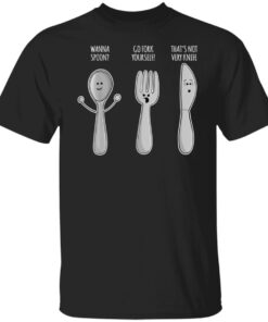 Wanna Spoon Go Fork Yourself That’s Not Very Knife Shirt