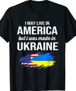 I May Live In America But I Was Made In Ukraine American Shirt