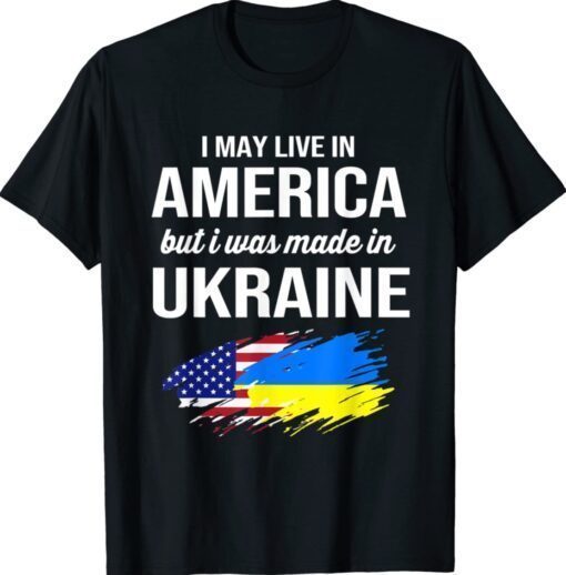 I May Live In America But I Was Made In Ukraine American Shirt