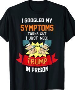 Googled my symptoms turns out i just need trump in prison shirt