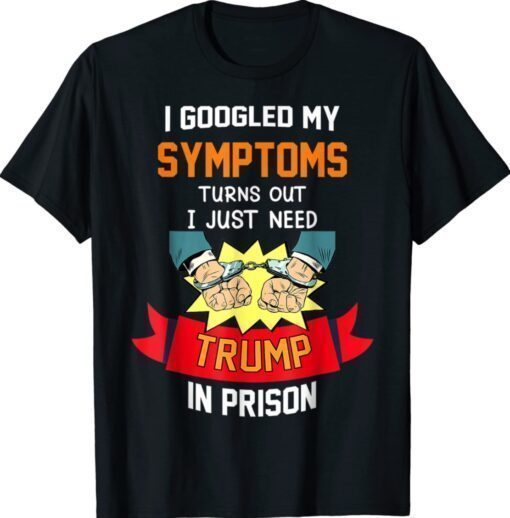 Googled my symptoms turns out i just need trump in prison shirt