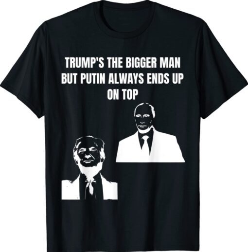 Trump Is The Bigger Man But Putin Always Ends Up On Top Shirt