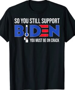 Anti Biden So You Still Support Biden You must be on Crack Shirt