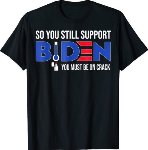 Anti Biden So You Still Support Biden You must be on Crack Shirt