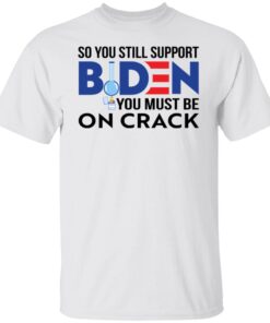 So You Still Support Biden You Must Be On Crack T-Shirt