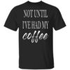 Not Until I’ve Had My Coffee Shirt