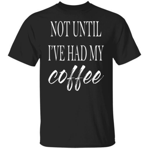 Not Until I’ve Had My Coffee Shirt