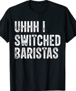 Uhhh I Switched Baristas Funny Meme Shirt