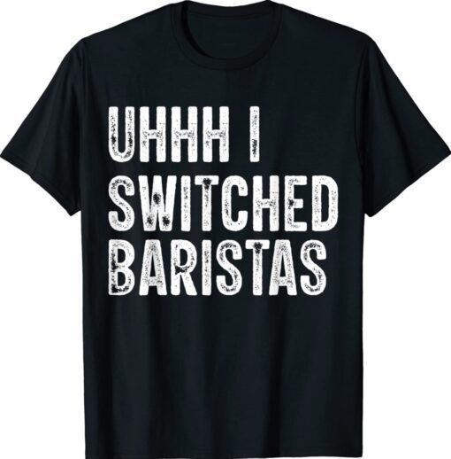 Uhhh I Switched Baristas Funny Meme Shirt