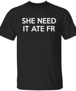 She Need It Ate Fr Shirt