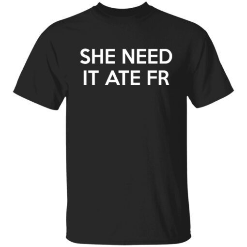 She Need It Ate Fr Shirt