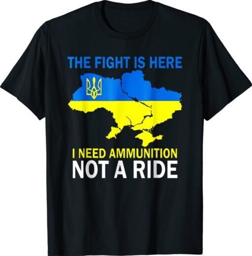 The Fight Is Here I Need Ammunition Not A Ride Ukrainian Flag Map Shirt