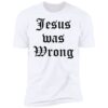 Jesus Was Wrong Shirt