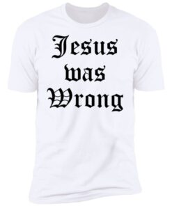 Jesus Was Wrong Shirt