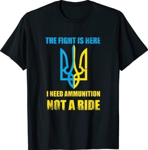The fight Is Here I Need Ammunition Not A Ride Ukraine Shirt