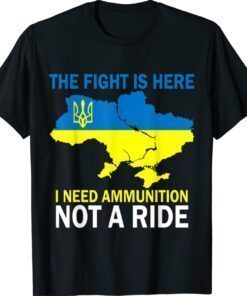 The Fight Is Here I Need Ammunition Not A Ride Love Ukraine Shirt