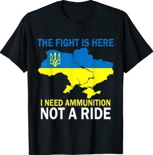 The Fight Is Here I Need Ammunition Not A Ride Love Ukraine Shirt