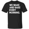 We Wake And Bake Every Morning Shirt