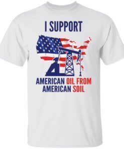 I Support American Oil From American Soil Shirt
