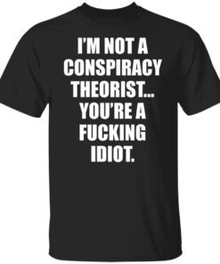 I’m Not A Conspiracy Theorist You’re A Fucking Idiot Shirt