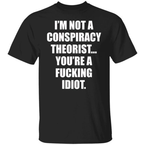 I’m Not A Conspiracy Theorist You’re A Fucking Idiot Shirt