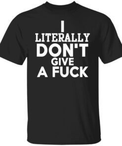 I Literally Don’t Give A Fuck Shirt