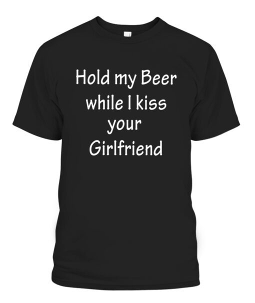HOLD MY BEER WHILE I KISS YOUR GIRLFRIEND SHIRT