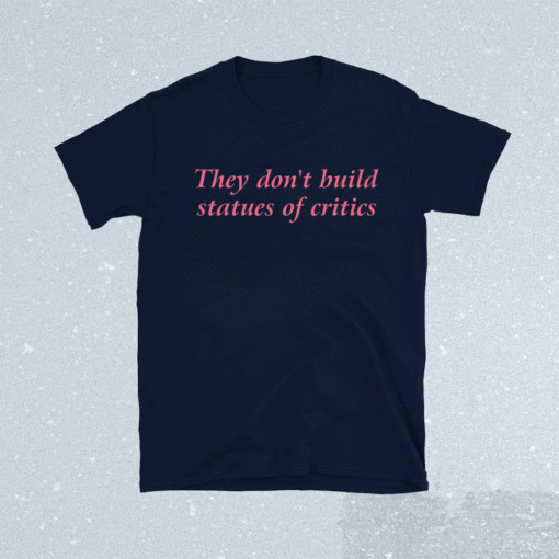 They Don't Build Statues of Critics Shirt