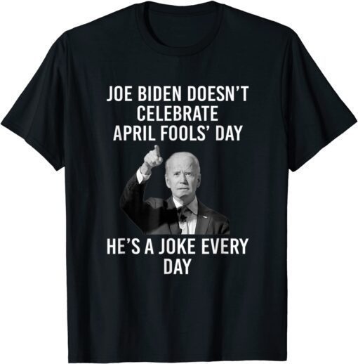 Biden Doesn't Celebrate April Fools Day He's A Joke Everyday 2022 T-Shirt