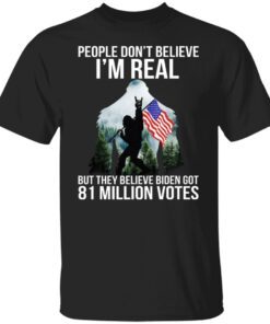 Bigfoot People Don’t Believe I’m Real But They Believe Biden Got 81 Million Votes Shirt