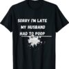 Sorry I'm late my Husband had to poop funny wife life shirt