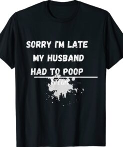 Sorry I'm late my Husband had to poop funny wife life shirt