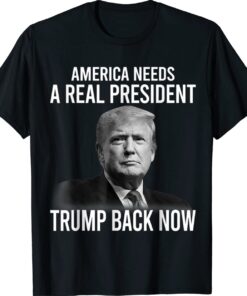 America Needs A Real President Trump Back Now T-Shirt